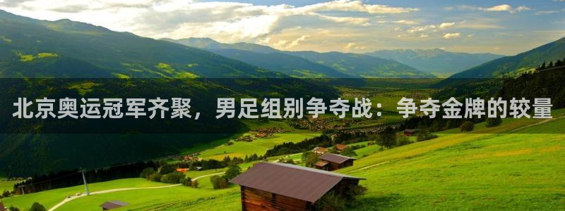 超凡app官方免费下载：北京奥运冠军齐聚，男足组别争夺战：争夺金牌的较量